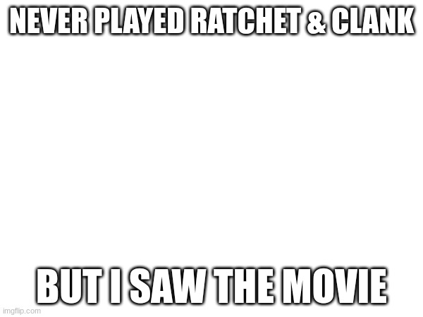 NEVER PLAYED RATCHET & CLANK; BUT I SAW THE MOVIE | made w/ Imgflip meme maker