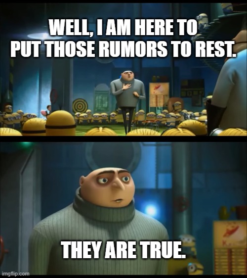 Well, I am here to put those rumors to rest. They are true. | WELL, I AM HERE TO PUT THOSE RUMORS TO REST. THEY ARE TRUE. | image tagged in rumors,truth hurts,despicable me,gru,minions | made w/ Imgflip meme maker