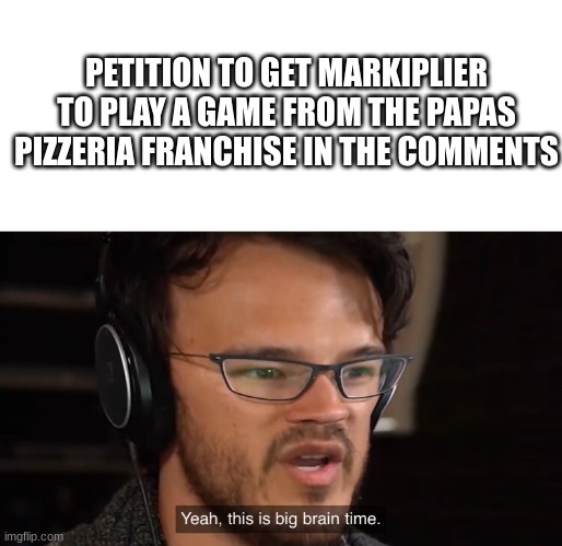 lol | PETITION TO GET MARKIPLIER TO PLAY A GAME FROM THE PAPAS PIZZERIA FRANCHISE IN THE COMMENTS | image tagged in markiplier yeah this is big brain time | made w/ Imgflip meme maker