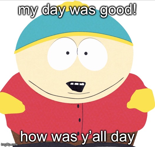 Cartman | my day was good! how was y’all day | image tagged in cartman | made w/ Imgflip meme maker