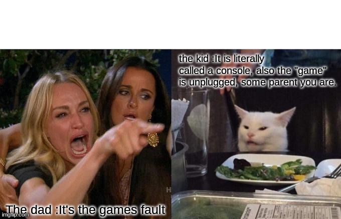 Woman Yelling At Cat | the kid :It is literally called a console, also the "game" is unplugged, some parent you are. The dad :It's the games fault | image tagged in memes,woman yelling at cat | made w/ Imgflip meme maker