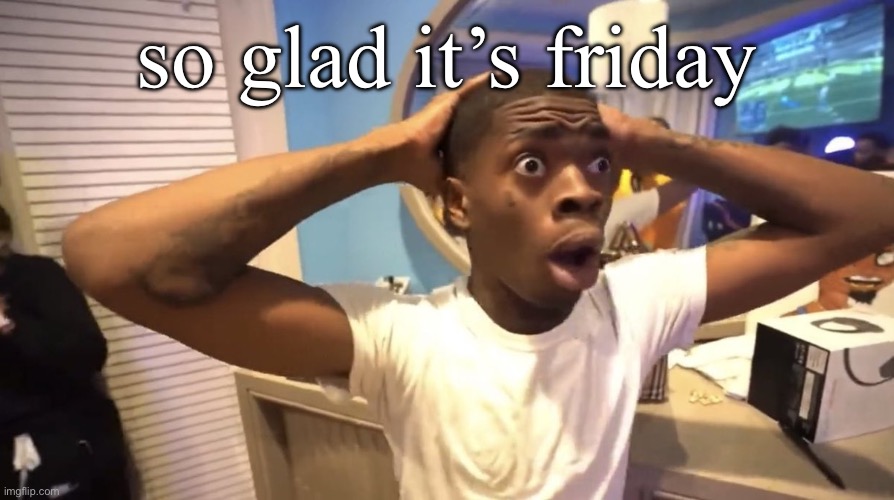 uh | so glad it’s friday | image tagged in gyatt | made w/ Imgflip meme maker