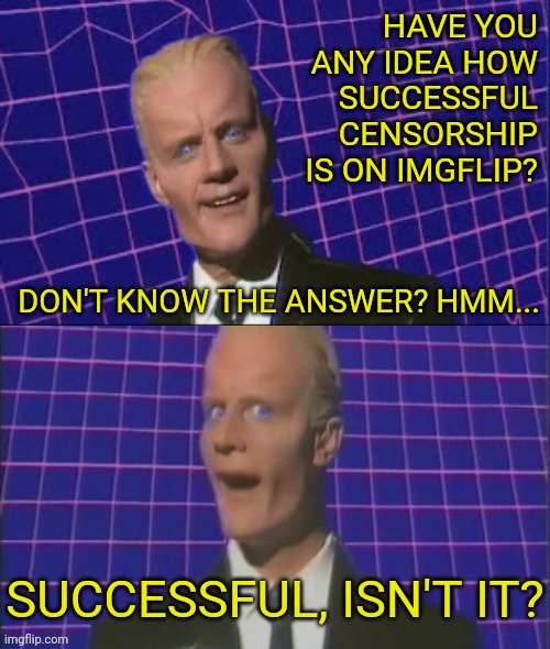 Sersorship | HAVE YOU ANY IDEA HOW SUCCESSFUL CENSORSHIP IS ON IMGFLIP? DON'T KNOW THE ANSWER? HMM... SUCCESSFUL, ISN'T IT? | image tagged in max headroom,censorship,imgflip | made w/ Imgflip meme maker