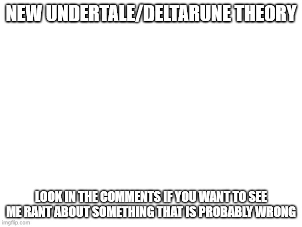 crazy theory | NEW UNDERTALE/DELTARUNE THEORY; LOOK IN THE COMMENTS IF YOU WANT TO SEE ME RANT ABOUT SOMETHING THAT IS PROBABLY WRONG | made w/ Imgflip meme maker