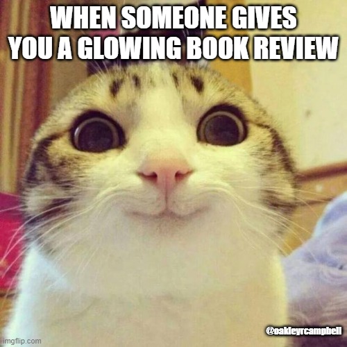 Book Review | WHEN SOMEONE GIVES YOU A GLOWING BOOK REVIEW; @oakleyrcampbell | image tagged in memes,smiling cat,book review,authors love | made w/ Imgflip meme maker