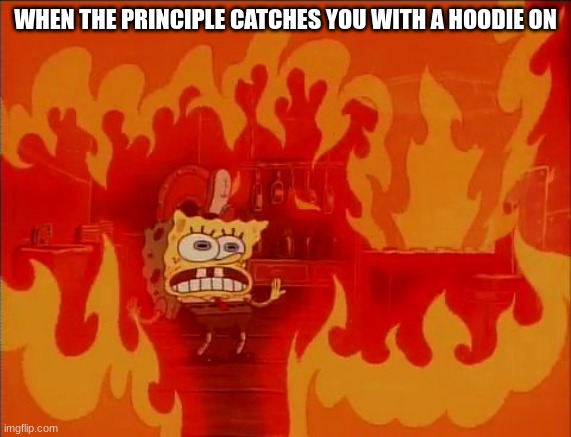 True story | WHEN THE PRINCIPLE CATCHES YOU WITH A HOODIE ON | image tagged in burning spongebob,kim jong un sad | made w/ Imgflip meme maker