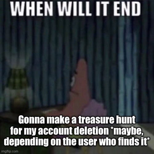 When will it end? | Gonna make a treasure hunt for my account deletion *maybe, depending on the user who finds it* | image tagged in when will it end | made w/ Imgflip meme maker