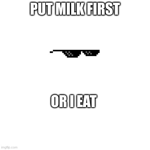 Yes | PUT MILK FIRST; OR I EAT | made w/ Imgflip meme maker