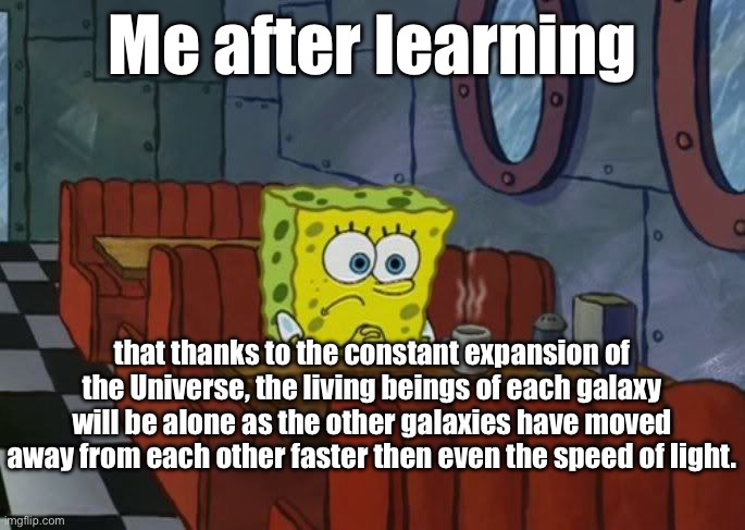 Trillions of years, SpongeBob, trillions of years, | Me after learning; that thanks to the constant expansion of the Universe, the living beings of each galaxy will be alone as the other galaxies have moved away from each other faster then even the speed of light. | image tagged in sad spongebob | made w/ Imgflip meme maker