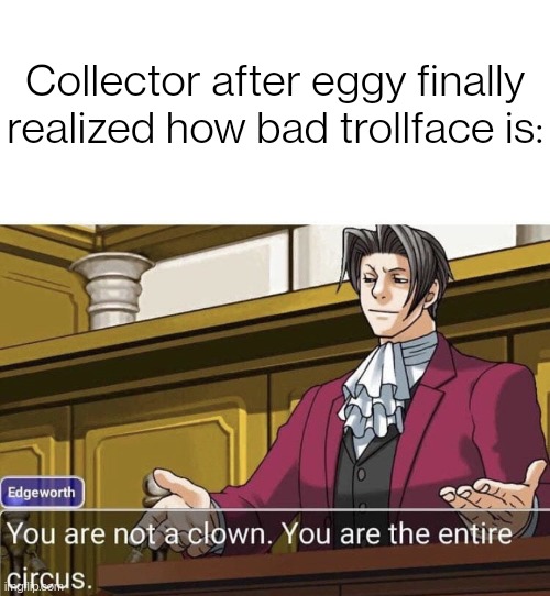 you're not a clown you're the entire circus | Collector after eggy finally realized how bad trollface is: | image tagged in you're not a clown you're the entire circus | made w/ Imgflip meme maker