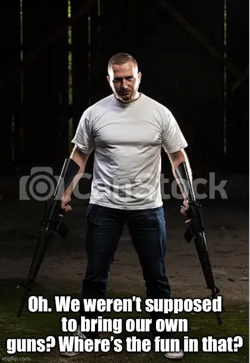 man holding guns | Oh. We weren’t supposed to bring our own guns? Where’s the fun in that? | image tagged in man holding guns | made w/ Imgflip meme maker