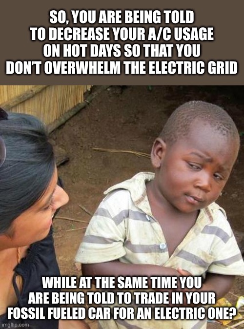 Doesn’t even makes sense to a kid | SO, YOU ARE BEING TOLD TO DECREASE YOUR A/C USAGE ON HOT DAYS SO THAT YOU DON’T OVERWHELM THE ELECTRIC GRID; WHILE AT THE SAME TIME YOU ARE BEING TOLD TO TRADE IN YOUR FOSSIL FUELED CAR FOR AN ELECTRIC ONE? | image tagged in memes,third world skeptical kid | made w/ Imgflip meme maker