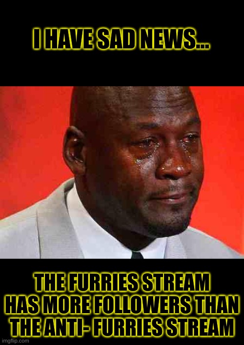 aw man... | I HAVE SAD NEWS... THE FURRIES STREAM HAS MORE FOLLOWERS THAN THE ANTI- FURRIES STREAM | image tagged in crying michael jordan,anti furry,not funny,not fun,not a meme | made w/ Imgflip meme maker