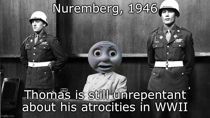 War crimes Thomas | Nuremberg, 1946; Thomas is still unrepentant about his atrocities in WWII | image tagged in nuremberg,ive committed various war crimes,oh shit thomas,thomas the dank engine,guilty | made w/ Imgflip meme maker