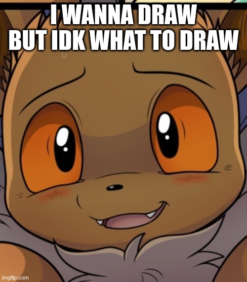 plz | I WANNA DRAW BUT IDK WHAT TO DRAW | image tagged in unsettled eevee | made w/ Imgflip meme maker