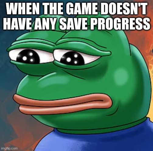 sad frog | WHEN THE GAME DOESN'T HAVE ANY SAVE PROGRESS | image tagged in sad frog | made w/ Imgflip meme maker