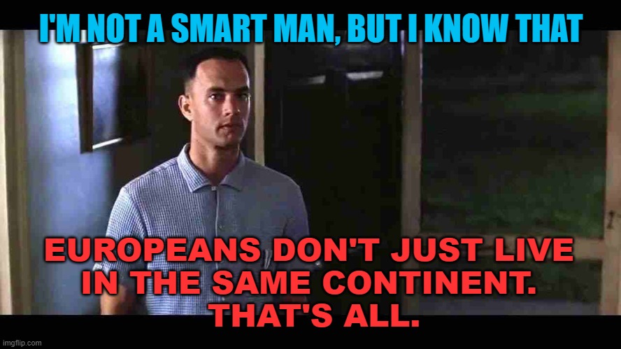 I'm not a smart man, but I know that Europeans don't just live in the same continent. That's all. | I'M NOT A SMART MAN, BUT I KNOW THAT; EUROPEANS DON'T JUST LIVE 
IN THE SAME CONTINENT. 
THAT'S ALL. | image tagged in i'm not a smart man | made w/ Imgflip meme maker