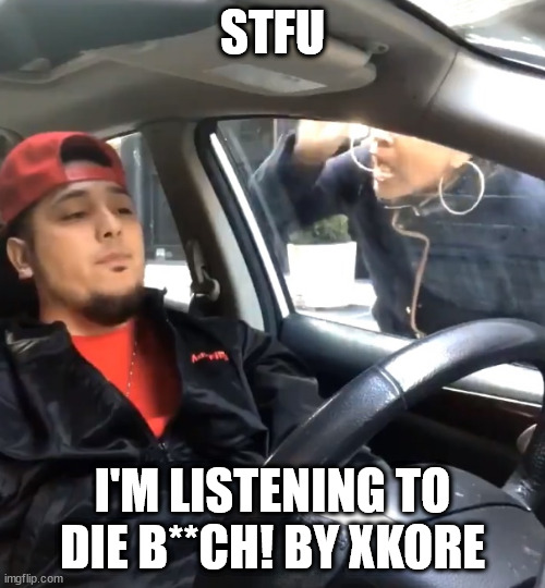 Goofy ahh song (unironically a banger) | STFU; I'M LISTENING TO DIE B**CH! BY XKORE | image tagged in stfu im listening to,stfu | made w/ Imgflip meme maker
