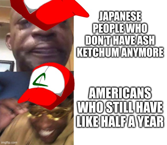 Feel free to correct me | JAPANESE PEOPLE WHO DON’T HAVE ASH KETCHUM ANYMORE; AMERICANS WHO STILL HAVE LIKE HALF A YEAR | image tagged in ash ketchum,rip ash,pokemon | made w/ Imgflip meme maker