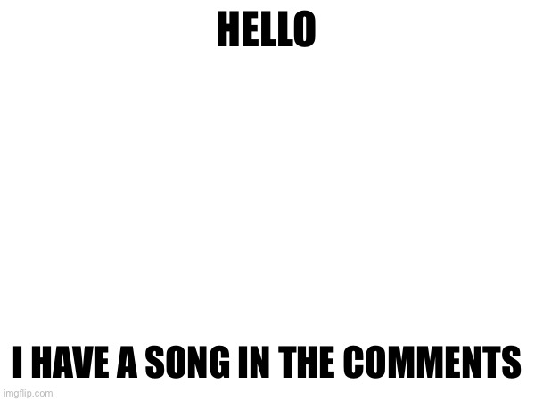 Idk | HELLO; I HAVE A SONG IN THE COMMENTS | image tagged in idk | made w/ Imgflip meme maker