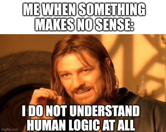 I seriously do not understand anything sometimes. | ME WHEN SOMETHING MAKES NO SENSE:; I DO NOT UNDERSTAND HUMAN LOGIC AT ALL | image tagged in memes,one does not simply | made w/ Imgflip meme maker