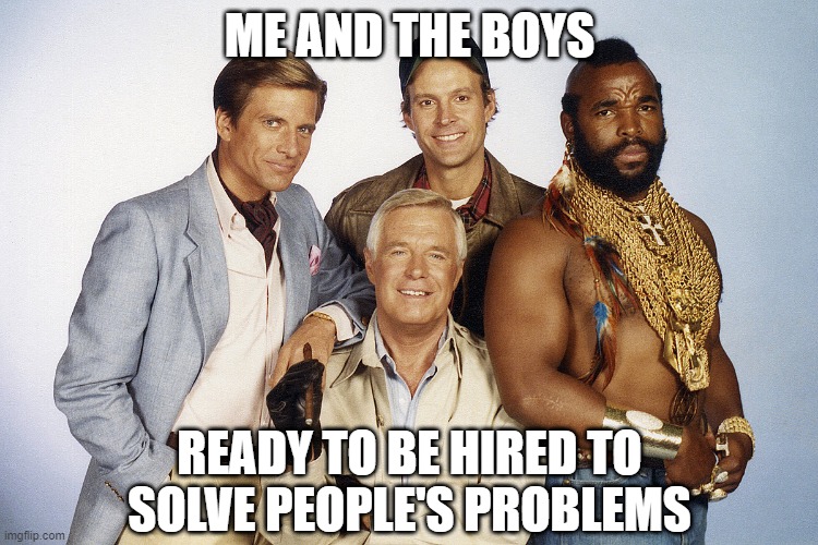 You Can Hire the A-Team | ME AND THE BOYS; READY TO BE HIRED TO SOLVE PEOPLE'S PROBLEMS | image tagged in me and the boys,a team | made w/ Imgflip meme maker