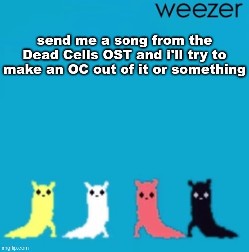 and i'll let you keep the OC if you want | send me a song from the Dead Cells OST and i'll try to make an OC out of it or something | image tagged in weezer | made w/ Imgflip meme maker