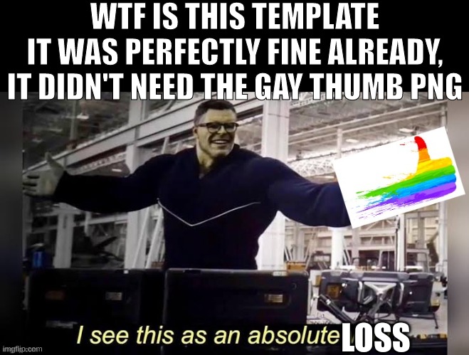 Hulk I See this as an absolute win LGBTQ friendly | WTF IS THIS TEMPLATE
IT WAS PERFECTLY FINE ALREADY, IT DIDN'T NEED THE GAY THUMB PNG; LOSS | image tagged in hulk i see this as an absolute win lgbtq friendly | made w/ Imgflip meme maker