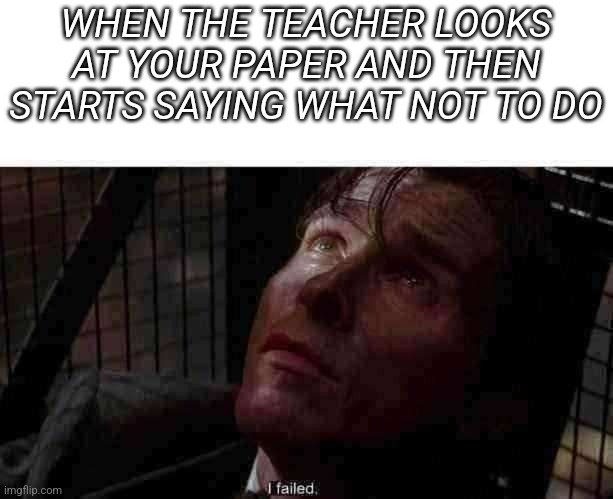 It's pretty true tbh | WHEN THE TEACHER LOOKS AT YOUR PAPER AND THEN STARTS SAYING WHAT NOT TO DO | image tagged in i failed | made w/ Imgflip meme maker