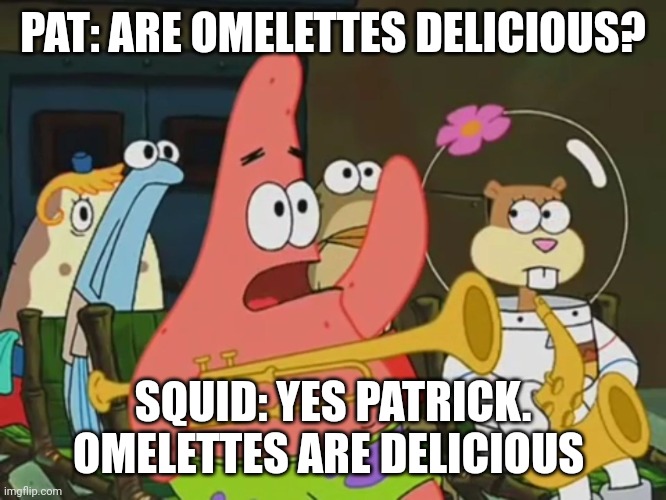 Omelettes are in deed delicious | PAT: ARE OMELETTES DELICIOUS? SQUID: YES PATRICK. OMELETTES ARE DELICIOUS | image tagged in is mayonnaise an instrument | made w/ Imgflip meme maker
