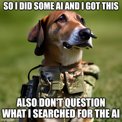 Ai (part 1) | SO I DID SOME AI AND I GOT THIS; ALSO DON'T QUESTION WHAT I SEARCHED FOR THE AI | image tagged in ai,doggo,army/millitary | made w/ Imgflip meme maker