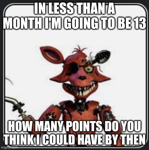 W Foxy announcement | IN LESS THAN A MONTH I'M GOING TO BE 13; HOW MANY POINTS DO YOU THINK I COULD HAVE BY THEN | image tagged in w foxy announcement | made w/ Imgflip meme maker