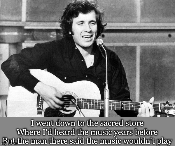 The day the music died | I went down to the sacred store
Where I'd heard the music years before
But the man there said the music wouldn't play | image tagged in don mclean,american pie | made w/ Imgflip meme maker