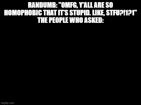 literally, non-existent | RANDUMB: "OMFG, Y'ALL ARE SO HOMOPHOBIC THAT IT'S STUPID. LIKE, STFU?!1?1"
THE PEOPLE WHO ASKED: | made w/ Imgflip meme maker