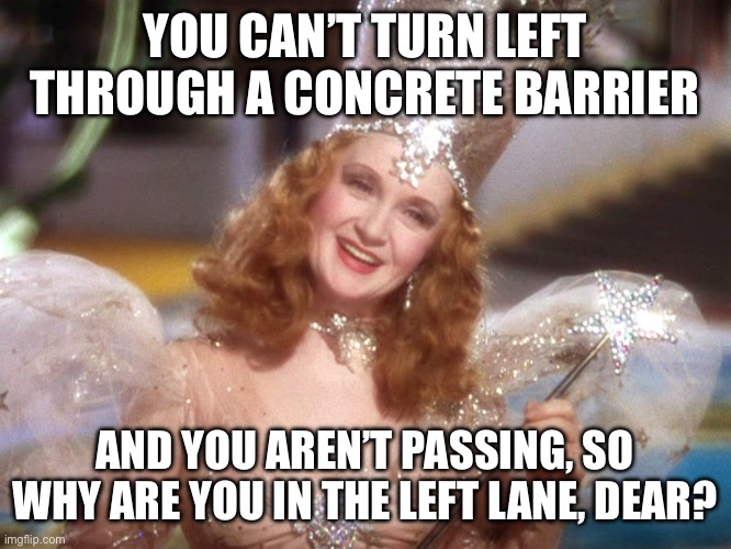 Left lane drivers | YOU CAN’T TURN LEFT THROUGH A CONCRETE BARRIER; AND YOU AREN’T PASSING, SO WHY ARE YOU IN THE LEFT LANE, DEAR? | image tagged in glinda good witch wizard of oz | made w/ Imgflip meme maker