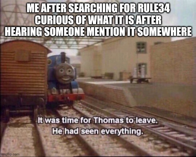 It was time for thomas to leave | ME AFTER SEARCHING FOR RULE34 CURIOUS OF WHAT IT IS AFTER HEARING SOMEONE MENTION IT SOMEWHERE | image tagged in it was time for thomas to leave | made w/ Imgflip meme maker