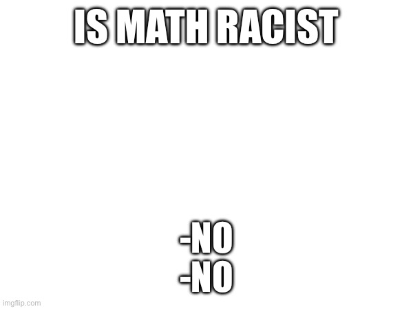 IS MATH RACIST; -NO
-NO | made w/ Imgflip meme maker