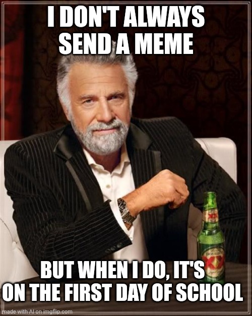Meming At School | I DON'T ALWAYS SEND A MEME; BUT WHEN I DO, IT'S ON THE FIRST DAY OF SCHOOL | image tagged in memes,the most interesting man in the world | made w/ Imgflip meme maker