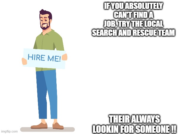 Need a Job ? | IF YOU ABSOLUTELY CAN'T FIND A JOB, TRY THE LOCAL SEARCH AND RESCUE TEAM; THEIR ALWAYS LOOKIN FOR SOMEONE !! | image tagged in memes,eyeroll | made w/ Imgflip meme maker