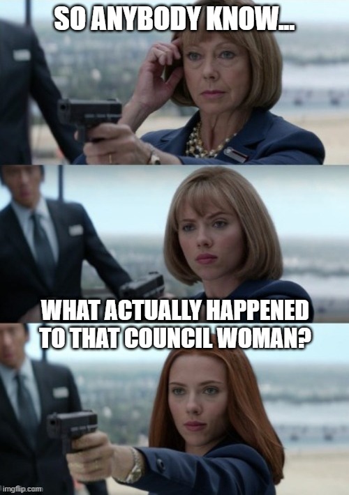 Left Us Hanging There | SO ANYBODY KNOW... WHAT ACTUALLY HAPPENED TO THAT COUNCIL WOMAN? | image tagged in black widow | made w/ Imgflip meme maker