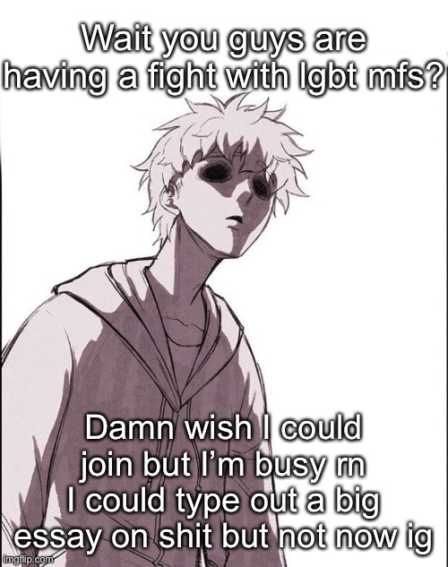 Wait you guys are having a fight with lgbt mfs? Damn wish I could join but I’m busy rn
I could type out a big essay on shit but not now ig | made w/ Imgflip meme maker