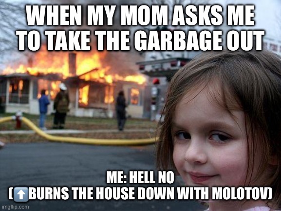 Disaster Girl | WHEN MY MOM ASKS ME TO TAKE THE GARBAGE OUT; ME: HELL NO
(⬆️BURNS THE HOUSE DOWN WITH MOLOTOV) | image tagged in memes,disaster girl | made w/ Imgflip meme maker