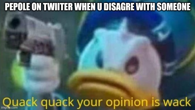 twitter | PEPOLE ON TWIITER WHEN U DISAGRE WITH SOMEONE | image tagged in quack quack your opinion is wack,twitter | made w/ Imgflip meme maker