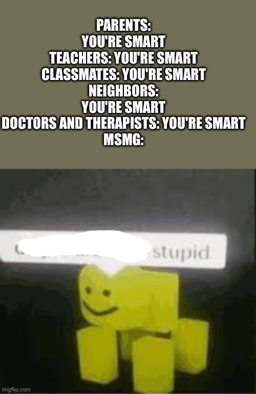 do you are have stupid | PARENTS: YOU'RE SMART
TEACHERS: YOU'RE SMART
CLASSMATES: YOU'RE SMART
NEIGHBORS: YOU'RE SMART
DOCTORS AND THERAPISTS: YOU'RE SMART
MSMG: | image tagged in do you are have stupid | made w/ Imgflip meme maker