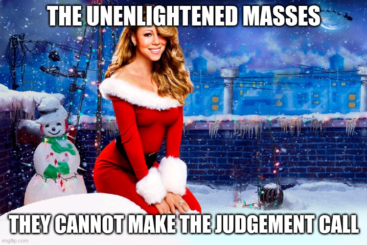 Mariah Carey Christmas | THE UNENLIGHTENED MASSES; THEY CANNOT MAKE THE JUDGEMENT CALL | image tagged in mariah carey christmas | made w/ Imgflip meme maker