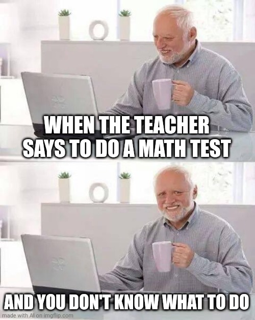 Can't do math | WHEN THE TEACHER SAYS TO DO A MATH TEST; AND YOU DON'T KNOW WHAT TO DO | image tagged in memes,hide the pain harold | made w/ Imgflip meme maker