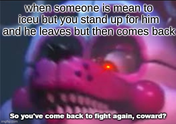 my first meme on my stream | when someone is mean to iceu but you stand up for him and he leaves but then comes back | image tagged in so you 've come back to fight again coward | made w/ Imgflip meme maker