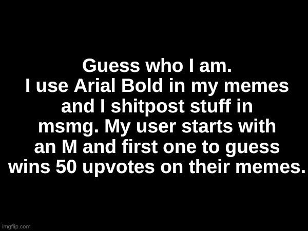 Yes | Guess who I am.
I use Arial Bold in my memes and I shitpost stuff in msmg. My user starts with an M and first one to guess wins 50 upvotes on their memes. | image tagged in spam | made w/ Imgflip meme maker