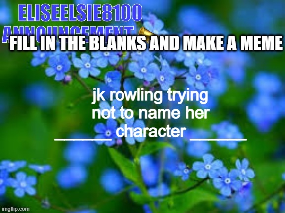 EliseElsie8100 Announcement | FILL IN THE BLANKS AND MAKE A MEME; jk rowling trying not to name her ______ character ______ | image tagged in eliseelsie8100 announcement | made w/ Imgflip meme maker