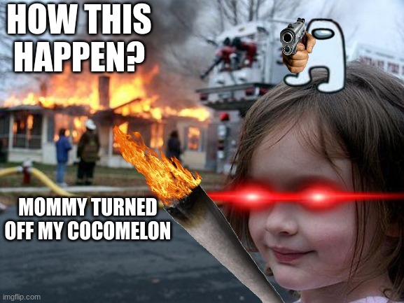 my cocomelon | HOW THIS HAPPEN? MOMMY TURNED OFF MY COCOMELON | image tagged in memes,disaster girl | made w/ Imgflip meme maker